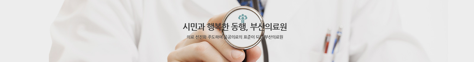 시민과 행복한 동행, 부산의료원
의료 선진화 주도하여 공공의료의 표준이 되는 부산의료원